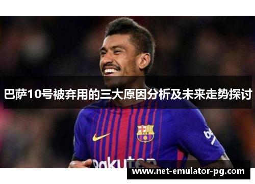 巴萨10号被弃用的三大原因分析及未来走势探讨 巴萨10号被弃用的三大原因分析及未来走势探讨