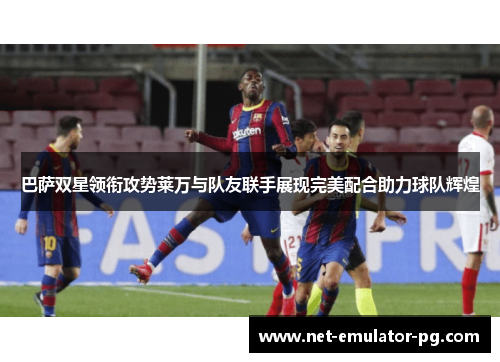 巴萨双星领衔攻势莱万与队友联手展现完美配合助力球队辉煌