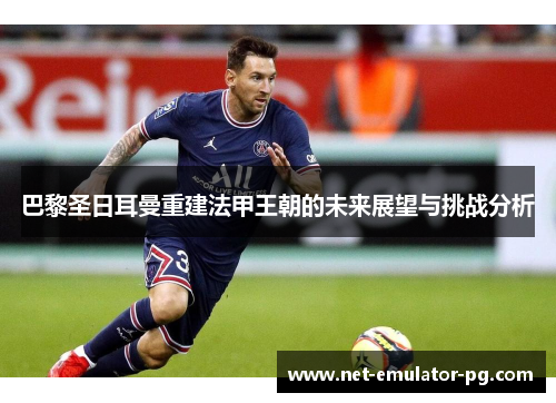 巴黎圣日耳曼重建法甲王朝的未来展望与挑战分析 巴黎圣日耳曼重建法甲王朝的未来展望与挑战分析