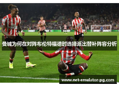 曼城为何在对阵布伦特福德时选择派出替补阵容分析