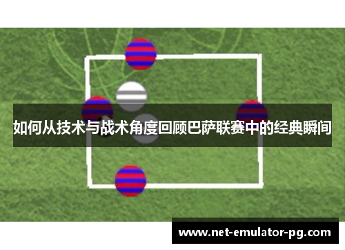 如何从技术与战术角度回顾巴萨联赛中的经典瞬间