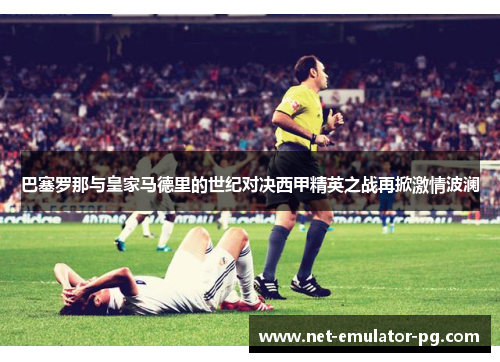 巴塞罗那与皇家马德里的世纪对决西甲精英之战再掀激情波澜