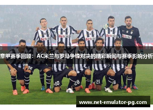 意甲赛季回顾：AC米兰与罗马争锋对决的精彩瞬间与赛季影响分析