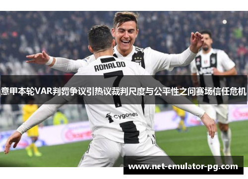 意甲本轮VAR判罚争议引热议裁判尺度与公平性之问赛场信任危机 意甲本轮VAR判罚争议引热议裁判尺度与公平性之问赛场信任危机