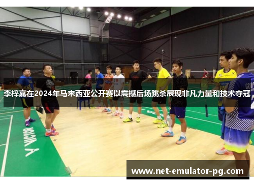 李梓嘉在2024年马来西亚公开赛以震撼后场跳杀展现非凡力量和技术夺冠