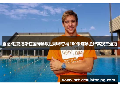 查德·勒克洛斯在国际泳联世界杯夺得200米蝶泳金牌实现三连冠