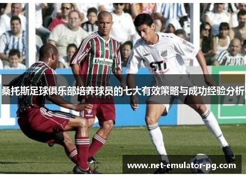 桑托斯足球俱乐部培养球员的七大有效策略与成功经验分析