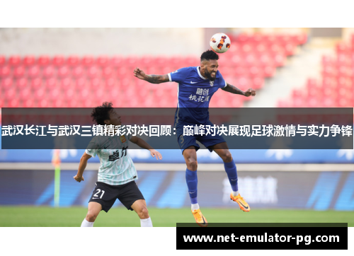 武汉长江与武汉三镇精彩对决回顾：巅峰对决展现足球激情与实力争锋