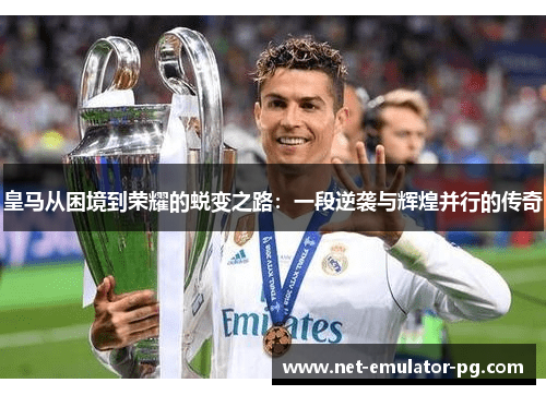 皇马从困境到荣耀的蜕变之路：一段逆袭与辉煌并行的传奇