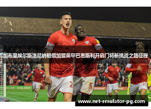 加布里埃尔斯洛尼纳租借加盟英甲巴恩斯利开启门将新挑战之路征程