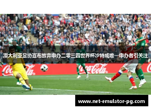 澳大利亚足协宣布放弃申办二零三四世界杯沙特成唯一申办者引关注