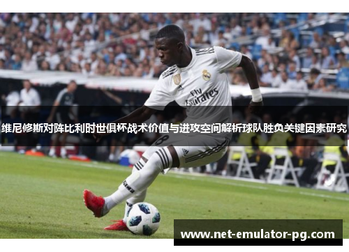 维尼修斯对阵比利时世俱杯战术价值与进攻空间解析球队胜负关键因素研究