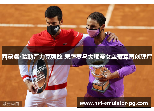 西蒙娜·哈勒普力克强敌 荣膺罗马大师赛女单冠军再创辉煌