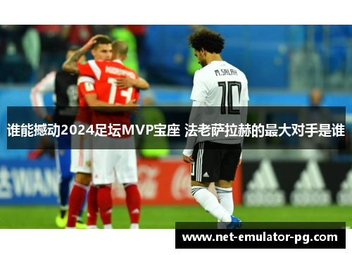 谁能撼动2024足坛MVP宝座 法老萨拉赫的最大对手是谁