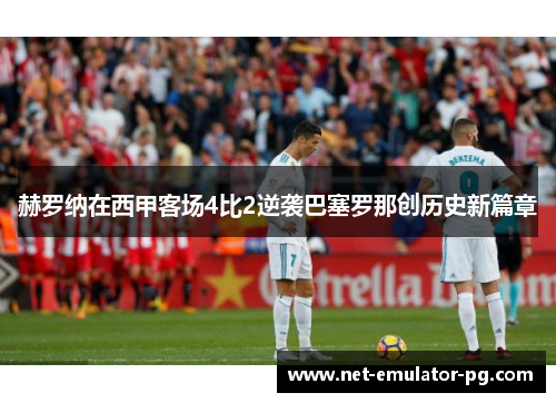 赫罗纳在西甲客场4比2逆袭巴塞罗那创历史新篇章