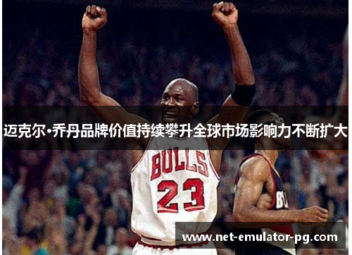 迈克尔·乔丹品牌价值持续攀升全球市场影响力不断扩大