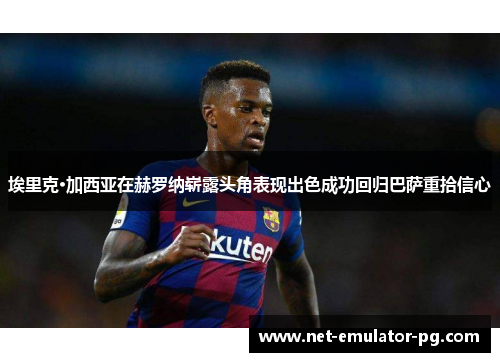 埃里克·加西亚在赫罗纳崭露头角表现出色成功回归巴萨重拾信心 埃里克·加西亚在赫罗纳崭露头角表现出色成功回归巴萨重拾信心