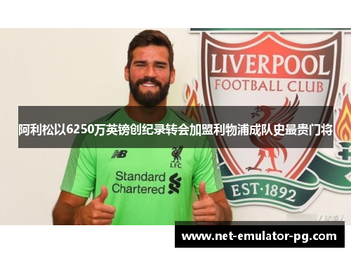 阿利松以6250万英镑创纪录转会加盟利物浦成队史最贵门将 阿利松以6250万英镑创纪录转会加盟利物浦成队史最贵门将