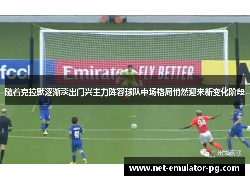 随着克拉默逐渐淡出门兴主力阵容球队中场格局悄然迎来新变化阶段 随着克拉默逐渐淡出门兴主力阵容球队中场格局悄然迎来新变化阶段