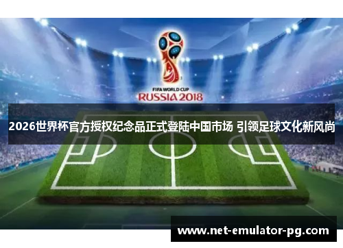 2026世界杯官方授权纪念品正式登陆中国市场 引领足球文化新风尚 2026世界杯官方授权纪念品正式登陆中国市场 引领足球文化新风尚