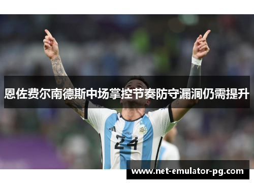 恩佐费尔南德斯中场掌控节奏防守漏洞仍需提升 恩佐费尔南德斯中场掌控节奏防守漏洞仍需提升